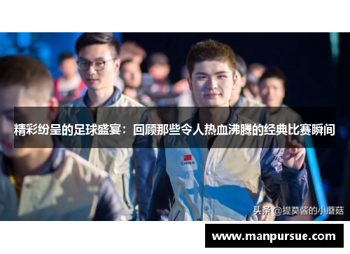 精彩纷呈的足球盛宴：回顾那些令人热血沸腾的经典比赛瞬间