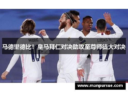 马德里德比！皇马拜仁对决助攻至尊师徒大对决