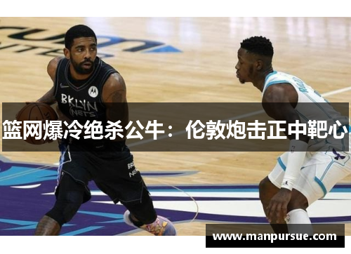 篮网爆冷绝杀公牛：伦敦炮击正中靶心