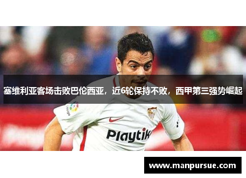 塞维利亚客场击败巴伦西亚，近6轮保持不败，西甲第三强势崛起