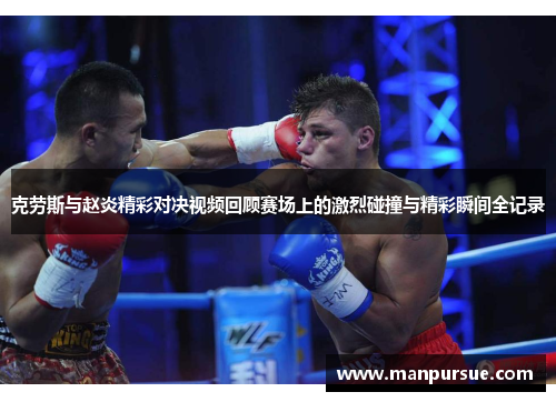 克劳斯与赵炎精彩对决视频回顾赛场上的激烈碰撞与精彩瞬间全记录