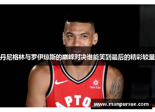 丹尼格林与罗伊琼斯的巅峰对决谁能笑到最后的精彩较量