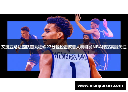 文班亚马法国队首秀狂砍27分轻松击败意大利引发NBA球探高度关注