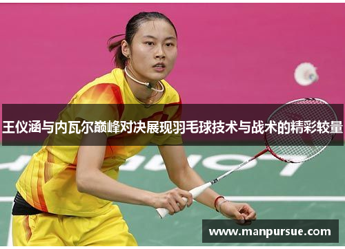 王仪涵与内瓦尔巅峰对决展现羽毛球技术与战术的精彩较量