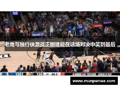老鹰与独行侠激战正酣谁能在这场对决中笑到最后