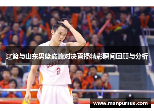 辽篮与山东男篮巅峰对决直播精彩瞬间回顾与分析