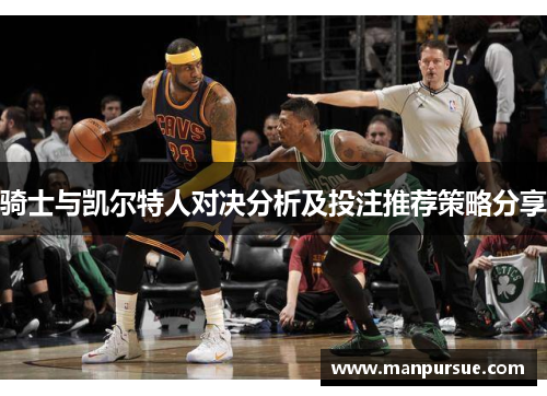 骑士与凯尔特人对决分析及投注推荐策略分享