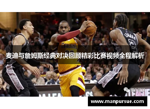 麦迪与詹姆斯经典对决回顾精彩比赛视频全程解析