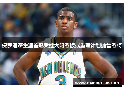 保罗追逐生涯首冠受挫太阳老板或重建计划抛售老将