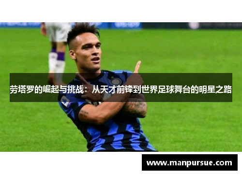 劳塔罗的崛起与挑战：从天才前锋到世界足球舞台的明星之路