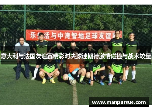 意大利与法国友谊赛精彩对决球迷期待激情碰撞与战术较量
