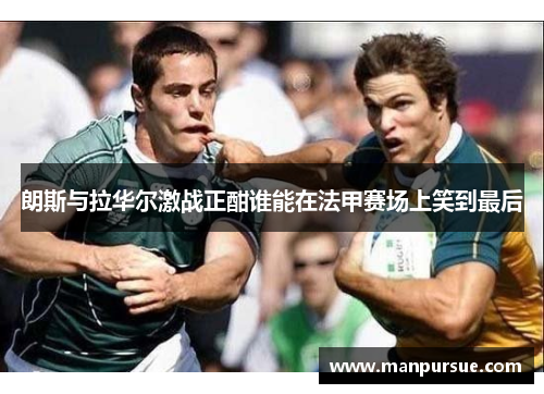 朗斯与拉华尔激战正酣谁能在法甲赛场上笑到最后