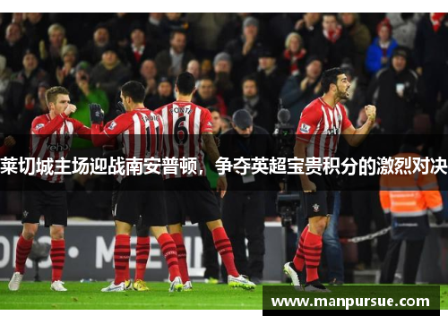 莱切城主场迎战南安普顿，争夺英超宝贵积分的激烈对决