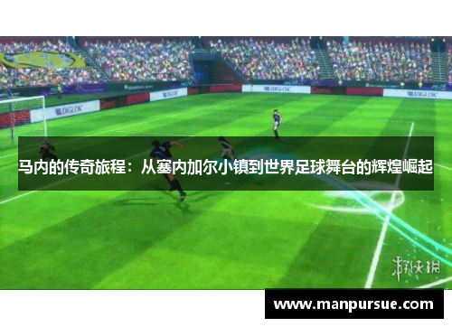 马内的传奇旅程：从塞内加尔小镇到世界足球舞台的辉煌崛起