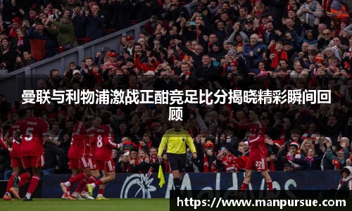 J9曼联与利物浦激战正酣竞足比分揭晓精彩瞬间回顾